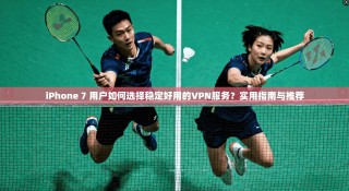 iPhone 7 用户如何选择稳定好用的VPN服务？实用指南与推荐