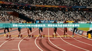 警惕Cloud VPN Pro破解陷阱，网络安全与合法使用的重要性