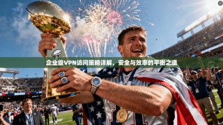 企业级VPN访问策略详解，安全与效率的平衡之道