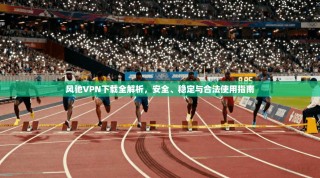 风驰VPN下载全解析，安全、稳定与合法使用指南