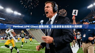 Fortinet VPN Client 使用详解，企业级安全远程接入的利器