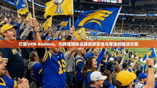 灯笼VPN-Eastern，为跨境网络连接提供安全与便捷的解决方案