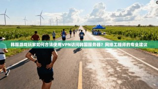韩服游戏玩家如何合法使用VPN访问韩国服务器？网络工程师的专业建议