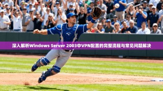 深入解析Windows Server 2003中VPN配置的完整流程与常见问题解决
