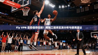 Fly VPN 是否值得信赖？网络工程师实测分析与使用建议