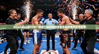 WhatsApp挂VPN？网络工程师教你安全合规地使用社交应用