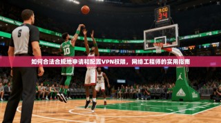 如何合法合规地申请和配置VPN权限，网络工程师的实用指南