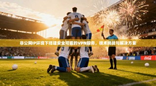 非公网IP环境下搭建安全可靠的VPN服务，技术挑战与解决方案