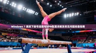 Windows 7 系统下拨号连接与VPN配置详解及常见问题排查指南