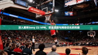 深入解析Sony Z2 VPN，安全连接与网络优化的利器