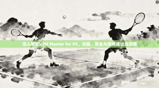 深入解析VPN Master for PC，功能、安全与使用建议全指南
