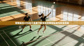 警惕极光VPN永久免费下载背后的网络陷阱与安全风险
