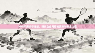VPN不用拨号连接，现代企业网络的高效与安全之道