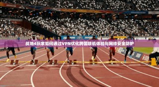 战地4玩家如何通过VPN优化跨国联机体验与网络安全防护