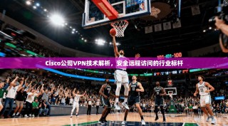 Cisco公司VPN技术解析，安全远程访问的行业标杆