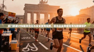 厦门联通VPN服务优化与安全使用指南，提升企业网络效率与数据保护