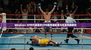 Windows XP时代遗留的VPN服务器配置与安全风险解析