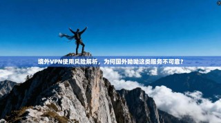 境外VPN使用风险解析，为何国外呦呦这类服务不可靠？