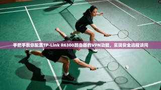 手把手教你配置TP-Link R6300路由器的VPN功能，实现安全远程访问