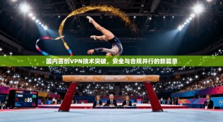 国内首创VPN技术突破，安全与合规并行的新篇章
