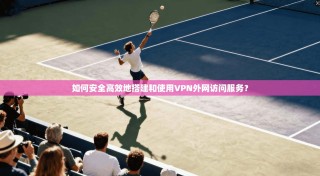 如何安全高效地搭建和使用VPN外网访问服务？