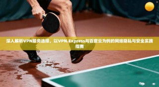 深入解析VPN服务选择，以VPN.Express与百度云为例的网络隐私与安全实践指南