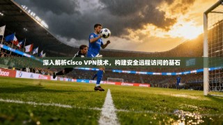 深入解析Cisco VPN技术，构建安全远程访问的基石