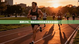 超神VPN，网络自由的利器还是安全隐患？