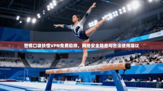 警惕口袋妖怪VPN免费陷阱，网络安全隐患与合法使用建议