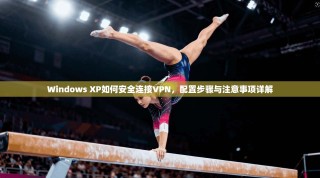 Windows XP如何安全连接VPN，配置步骤与注意事项详解