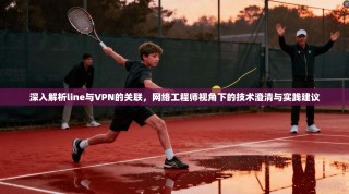 深入解析line与VPN的关联，网络工程师视角下的技术澄清与实践建议
