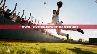 一加VPN，安全与隐私的数字守护者还是潜在风险？