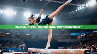 Blockstorm来袭，如何通过科学配置VPN保障网络畅通？