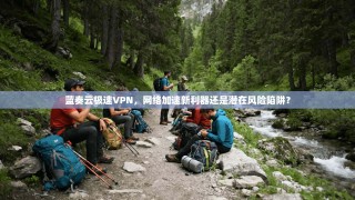 蓝奏云极速VPN，网络加速新利器还是潜在风险陷阱？
