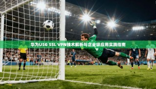 华为USG SSL VPN技术解析与企业级应用实践指南