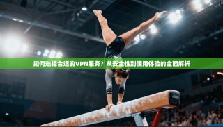 如何选择合适的VPN服务？从安全性到使用体验的全面解析