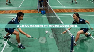 深入解析安卓系统中的L2TP VPN配置与安全实践指南