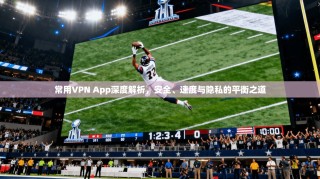 常用VPN App深度解析，安全、速度与隐私的平衡之道