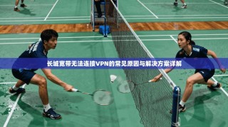 长城宽带无法连接VPN的常见原因与解决方案详解