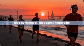 警惕免费VPN注册陷阱，网络安全隐患与合规风险全解析