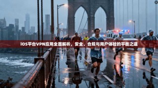 iOS平台VPN应用全面解析，安全、合规与用户体验的平衡之道