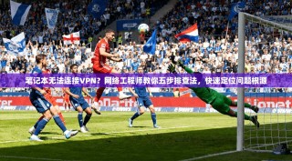 笔记本无法连接VPN？网络工程师教你五步排查法，快速定位问题根源