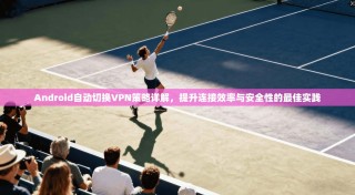 Android自动切换VPN策略详解，提升连接效率与安全性的最佳实践