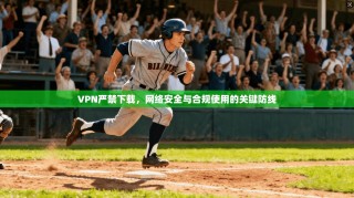 VPN严禁下载，网络安全与合规使用的关键防线