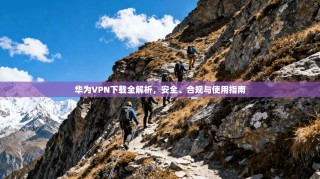 华为VPN下载全解析，安全、合规与使用指南