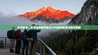 如何安全、合法地删除阿里云VPN服务配置与相关数据