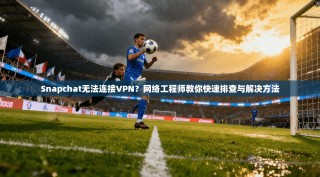 Snapchat无法连接VPN？网络工程师教你快速排查与解决方法