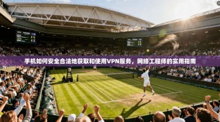 手机如何安全合法地获取和使用VPN服务，网络工程师的实用指南