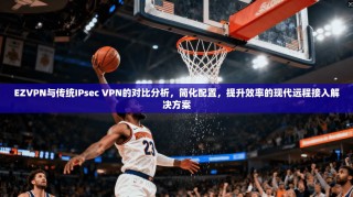 EZVPN与传统IPsec VPN的对比分析，简化配置，提升效率的现代远程接入解决方案