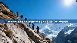 Windows系统下高效稳定的VPN推荐与配置指南（2024年实用版）